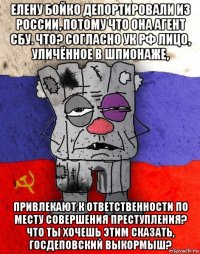 елену бойко депортировали из россии, потому что она агент сбу. что? согласно ук рф лицо, уличённое в шпионаже, привлекают к ответственности по месту совершения преступления? что ты хочешь этим сказать, госдеповский выкормыш?