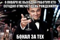 9 января не выход на работу!!! кто сегодня отмечает день рождения!!! бокал за тех