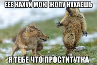 еее нахуй мою жопу нухаешь я тебе что проститутка