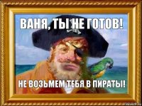 Ваня, ты не готов! Не возьмем тебя в пираты!