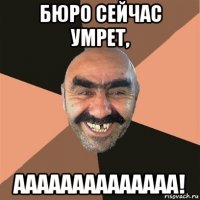 бюро сейчас умрет, аааааааааааааа!