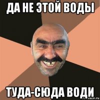 да не этой воды туда-сюда води