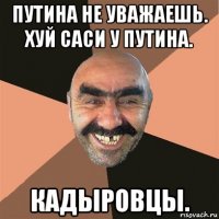 путина не уважаешь. хуй саси у путина. кадыровцы.