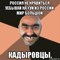 россия не нравиться. уебывай на хуй из россии. мир большой. кадыровцы.