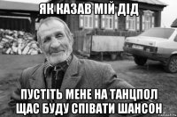 як казав мій дід пустіть мене на танцпол щас буду співати шансон