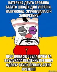 катерина друга зробила багато шкоди для україни. наприклад, зруйнувала січ запорізьку що? вона здобула крим та збудувала південну перлину одесу? стули пельку, агент кремля!