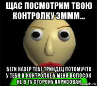 щас посмотрим твою контролку эммм... беги нахер тебе триндец потомучто у тебя в контролке у меня волосок не в ту сторону нарисован