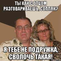 ты как с отцом разговариваешь, сопляк? я тебе не подружка, сволочь такая!