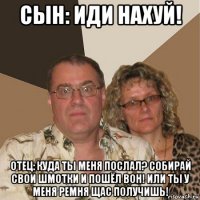 сын: иди нахуй! отец: куда ты меня послал? собирай свои шмотки и пошёл вон! или ты у меня ремня щас получишь!