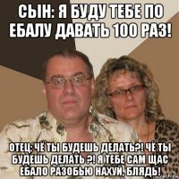 сын: я буду тебе по ебалу давать 100 раз! отец: чё ты будешь делать?! чё ты будешь делать ?! я тебе сам щас ебало разобью нахуй, блядь!