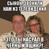 сынок, звонили нам из телевидения это ты насрал в чёрный ящик?!