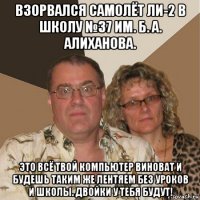 взорвался самолёт ли-2 в школу №37 им. б. а. алиханова. это всё твой компьютер виноват и будешь таким же лентяем без уроков и школы. двойки у тебя будут!