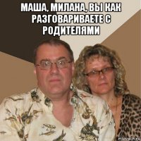 маша, милана, вы как разговариваете с родителями 