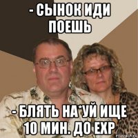 - сынок иди поешь - блять на*уй ище 10 мин. до exp