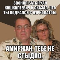 звонил батырхан кишкилеевич и сказал, что ты подрался с нурболатом. амиржан, тебе не стыдно.