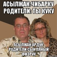 асылжан:чибарку родители: ты куку асылжан:ардук родители:сын пяный физрук