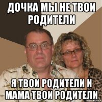 дочка мы не твои родители я твои родители и мама твои родители