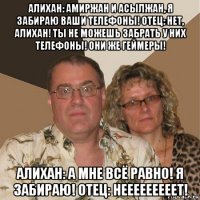 алихан: амиржан и асылжан, я забираю ваши телефоны! отец: нет, алихан! ты не можешь забрать у них телефоны! они же геймеры! алихан: а мне всё равно! я забираю! отец: нееееееееет!