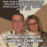 выеб города и заработал денег ныне мою жопу возит новый мерин выеб города и заработал денег жопу моей дамы возит новый мерин амиржан, асылжан, ну выключите эту ужасную музыку