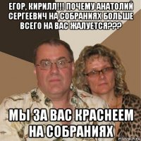 егор, кирилл!!! почему анатолий сергеевич на собраниях больше всего на вас жалуется??? мы за вас краснеем на собраниях