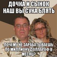 дочка и сынок наш вы сука блять почему не зарабатываешь по миллиону доллараф в месяц?