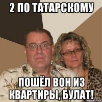 2 по татарскому пошёл вон из квартиры, булат!