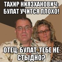 тахир ниязханович: булат учится плохо! отец: булат, тебе не стыдно?