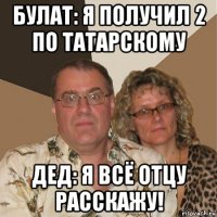 булат: я получил 2 по татарскому дед: я всё отцу расскажу!