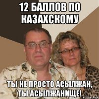 12 баллов по казахскому ты не просто асылжан, ты асылжанище!