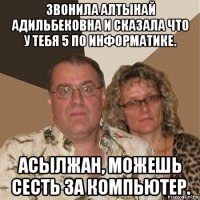 звонила алтынай адильбековна и сказала что у тебя 5 по информатике. асылжан, можешь сесть за компьютер.