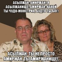 асылжан: амиржан! я асылжанище! амиржан: какой ты чудо-монстрик, будто ты бог! асылжан: ты не просто амиржан, ты амиржанище!