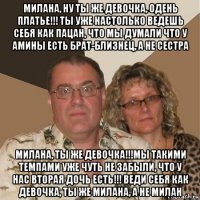 милана, ну ты же девочка, одень платье!!! ты уже настолько ведешь себя как пацан, что мы думали что у амины есть брат-близнец, а не сестра милана, ты же девочка!!!мы такими темпами уже чуть не забыли, что у нас вторая дочь есть!!! веди себя как девочка, ты же милана, а не милан