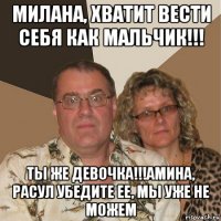 милана, хватит вести себя как мальчик!!! ты же девочка!!!амина, расул убедите ее, мы уже не можем