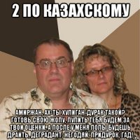 2 по казахскому амиржан, ах-ты хулиган-дурак такой? готовь свою жопу, лупить тебя будем за твои оценки, а после у меня полы будешь драить, деградант, негодяй, придурок, гад!