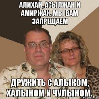 алихан, асылжан и амиржан, мы вам запрещаем дружить с алыком, халыном и чулыном.