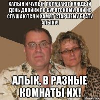 халын и чулын получают каждый день двойки по бурятскому, они не слушаются и хамят старшему брату алыку! алык, в разные комнаты их!