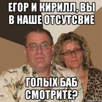 егор и кирилл, вы в наше отсутсвие голых баб смотрите?