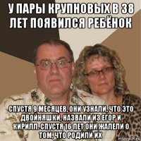 у пары крупновых в 38 лет появился ребёнок спустя 9 месяцев, они узнали, что это двойняшки, назвали из егор и кирилл. спустя 16 лет они жалели о том, что родили их