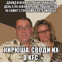 давид и веня получают каждый день 5 по физике, они слушаются и не хамят старшему брату кирюше. кирюша, своди их в kfc.