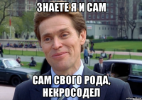 знаете я и сам сам свого рода, некросодел