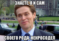 знаете, я и сам своего рода, некросодел