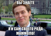 вы знаете я и сам своего рода маммолог