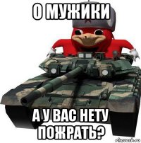 о мужики а у вас нету пожрать?