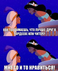 Как ты думаешь, что лучше: друг в Гордееве или читер? Мне то и то нравиться!