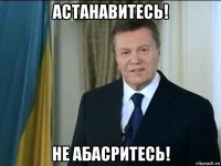 астанавитесь! не абасритесь!