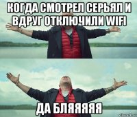 когда смотрел серьял и вдруг отключили wifi да бляяяяя