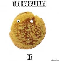 ты какашка:] хе