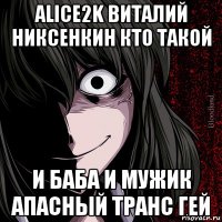 alice2k виталий никсенкин кто такой и баба и мужик апасный транс гей