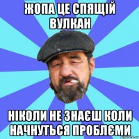 жопа це спящій вулкан ніколи не знаєш коли начнуться проблєми