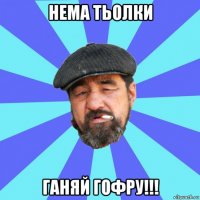 нема тьолки ганяй гофру!!!